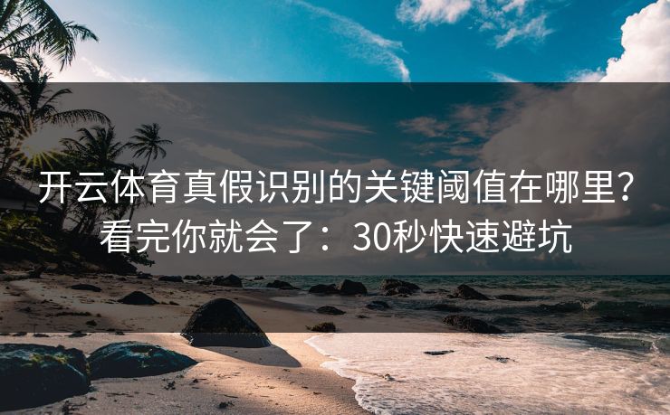 开云体育真假识别的关键阈值在哪里?看完你就会了:30秒快速避坑 开云体育真假识别的关键阈值在哪里?看完你就会了:30秒快速避坑