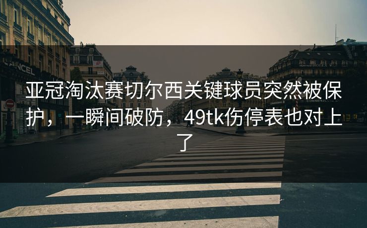 亚冠淘汰赛切尔西关键球员突然被保护，一瞬间破防，49tk伤停表也对上了