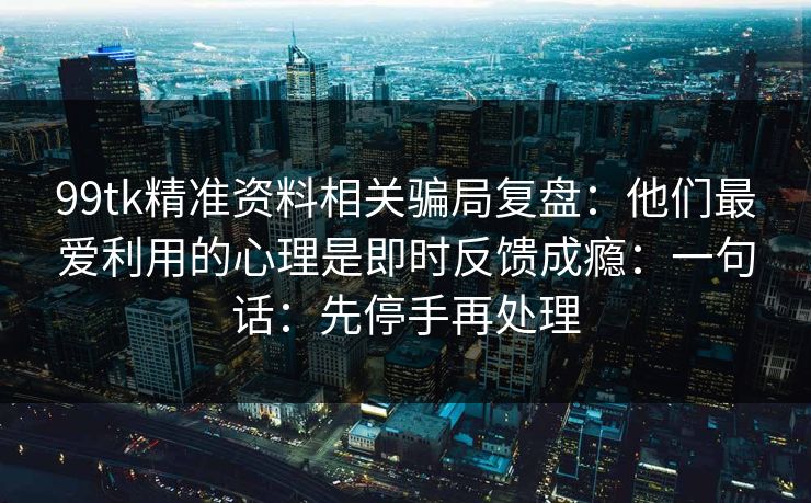99tk精准资料相关骗局复盘：他们最爱利用的心理是即时反馈成瘾：一句话：先停手再处理