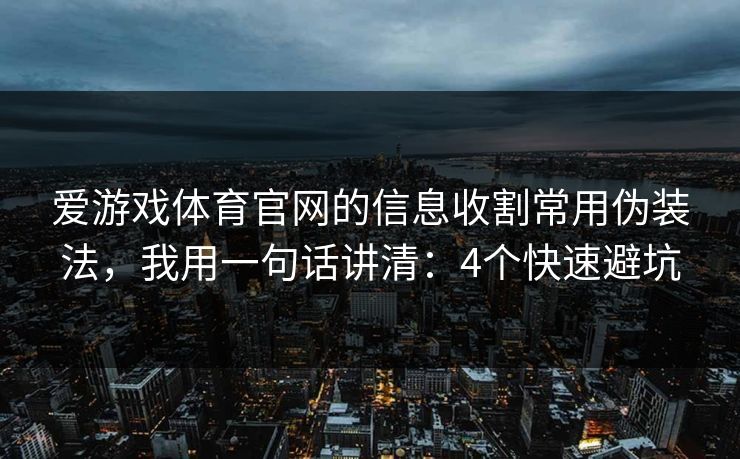 爱游戏体育官网的信息收割常用伪装法，我用一句话讲清：4个快速避坑