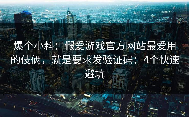 爆个小料：假爱游戏官方网站最爱用的伎俩，就是要求发验证码：4个快速避坑