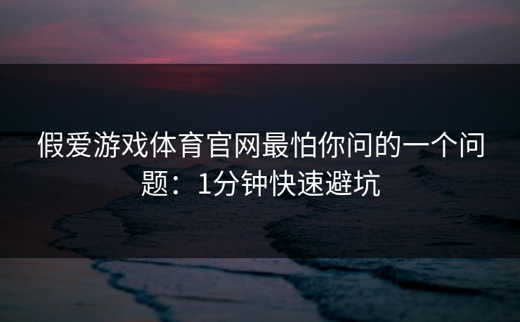 假爱游戏体育官网最怕你问的一个问题：1分钟快速避坑