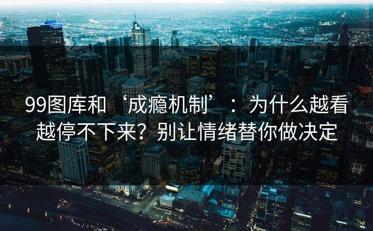99图库和‘成瘾机制’：为什么越看越停不下来？别让情绪替你做决定