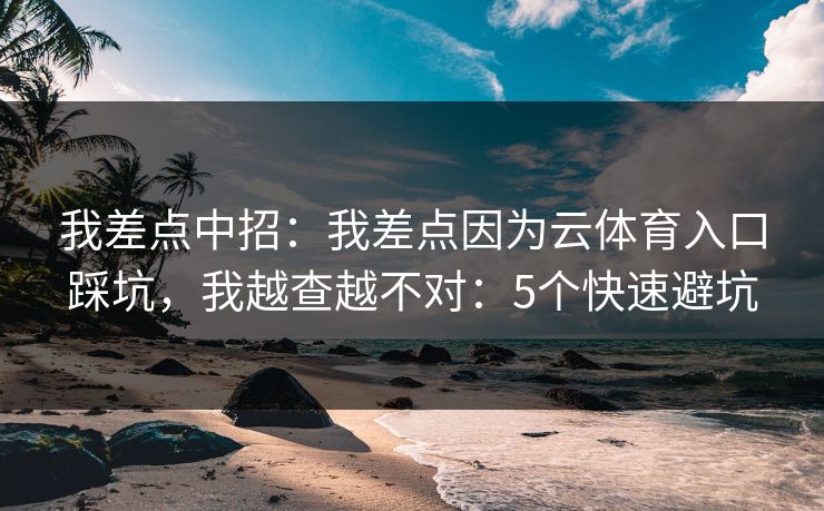 我差点中招：我差点因为云体育入口踩坑，我越查越不对：5个快速避坑
