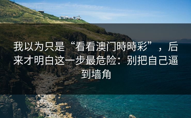我以为只是“看看澳门時時彩”，后来才明白这一步最危险：别把自己逼到墙角