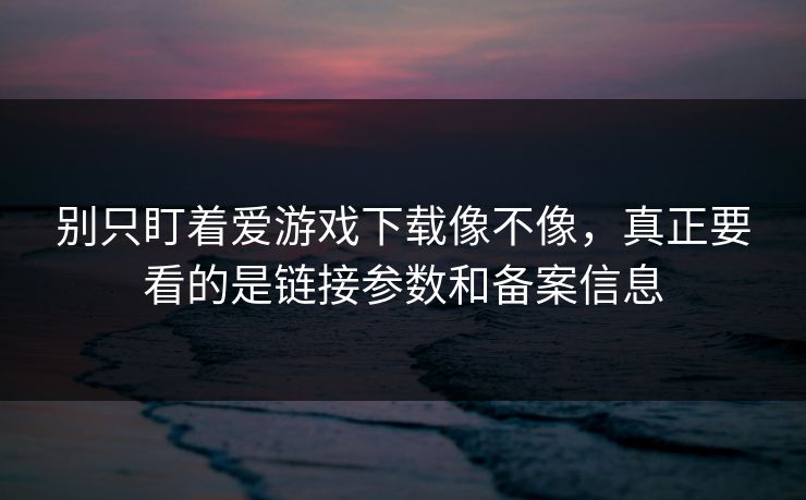 别只盯着爱游戏下载像不像，真正要看的是链接参数和备案信息