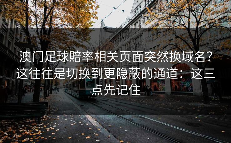 澳门足球賠率相关页面突然换域名？这往往是切换到更隐蔽的通道：这三点先记住