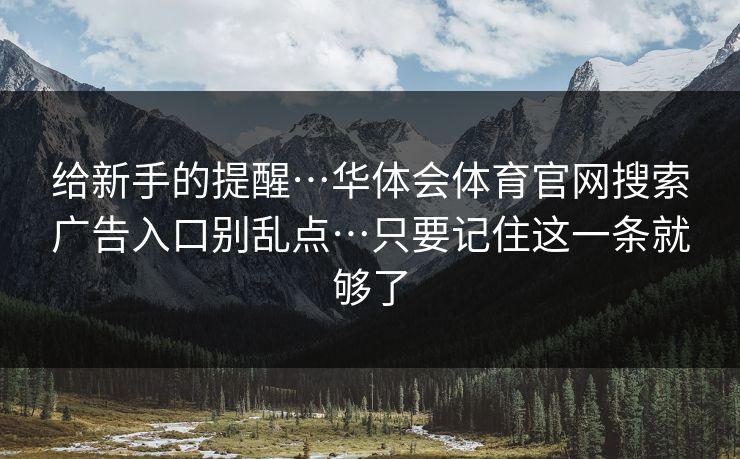 给新手的提醒…华体会体育官网搜索广告入口别乱点…只要记住这一条就够了 给新手的提醒…华体会体育官网搜索广告入口别乱点…只要记住这一条就够了