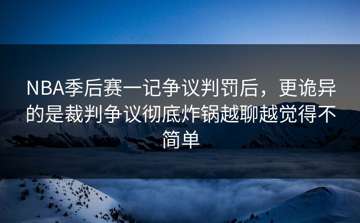 NBA季后赛一记争议判罚后，更诡异的是裁判争议彻底炸锅越聊越觉得不简单