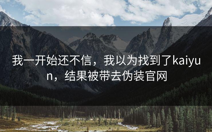 我一开始还不信，我以为找到了kaiyun，结果被带去伪装官网