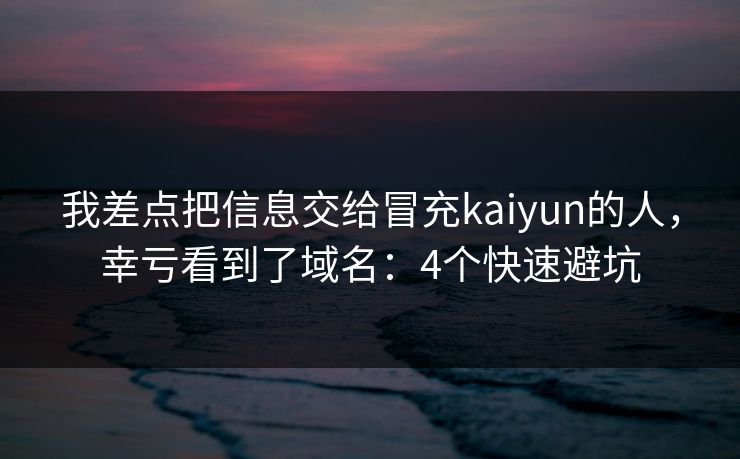 我差点把信息交给冒充kaiyun的人，幸亏看到了域名：4个快速避坑