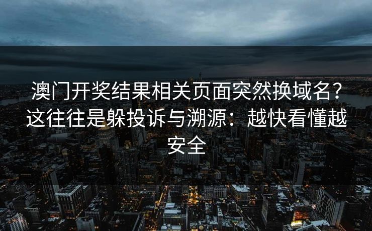 澳门开奖结果相关页面突然换域名？这往往是躲投诉与溯源：越快看懂越安全