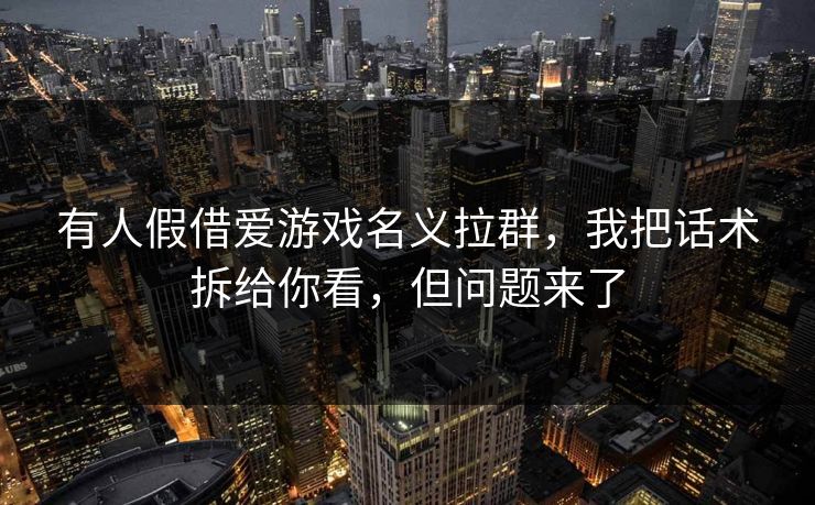 有人假借爱游戏名义拉群，我把话术拆给你看，但问题来了