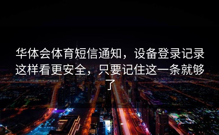 华体会体育短信通知，设备登录记录这样看更安全，只要记住这一条就够了