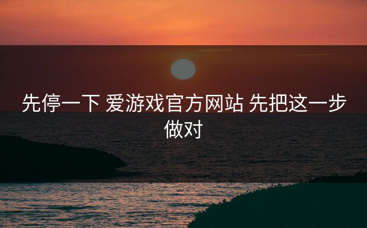 先停一下 爱游戏官方网站 先把这一步做对 先停一下 爱游戏官方网站 先把这一步做对