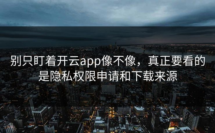 别只盯着开云app像不像，真正要看的是隐私权限申请和下载来源