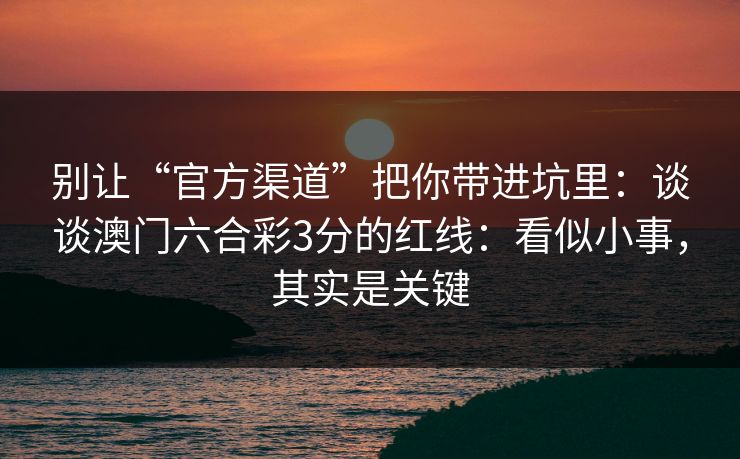 别让“官方渠道”把你带进坑里：谈谈澳门六合彩3分的红线：看似小事，其实是关键