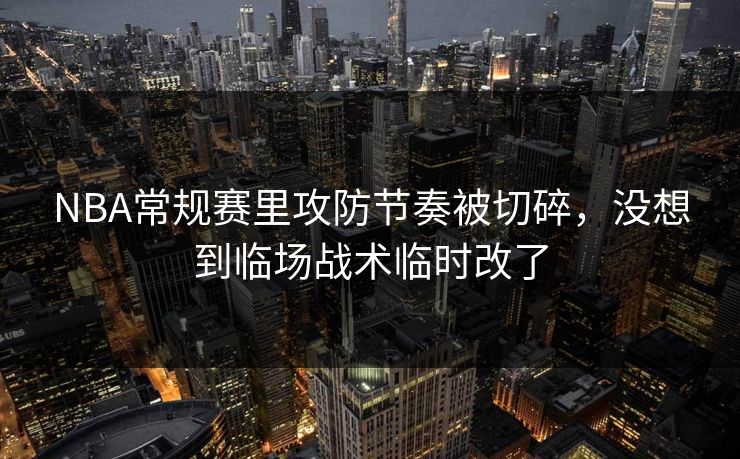 NBA常规赛里攻防节奏被切碎，没想到临场战术临时改了