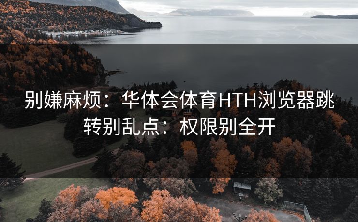 别嫌麻烦：华体会体育HTH浏览器跳转别乱点：权限别全开