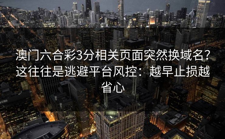 澳门六合彩3分相关页面突然换域名？这往往是逃避平台风控：越早止损越省心
