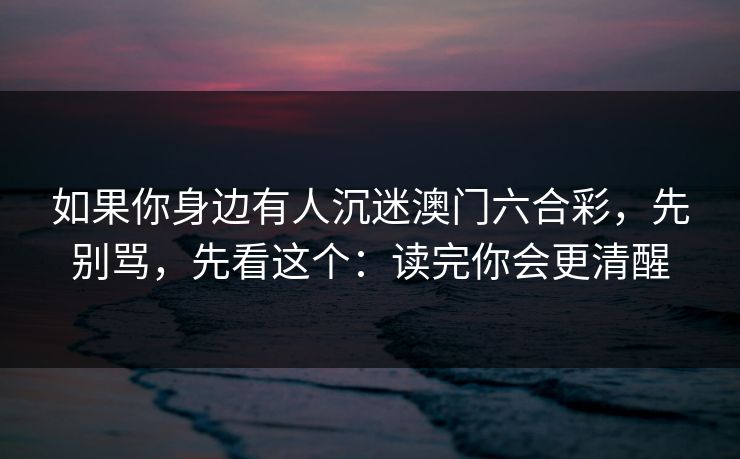 如果你身边有人沉迷澳门六合彩，先别骂，先看这个：读完你会更清醒