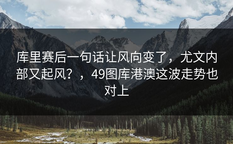 库里赛后一句话让风向变了，尤文内部又起风？，49图库港澳这波走势也对上