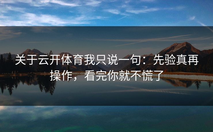 关于云开体育我只说一句：先验真再操作，看完你就不慌了