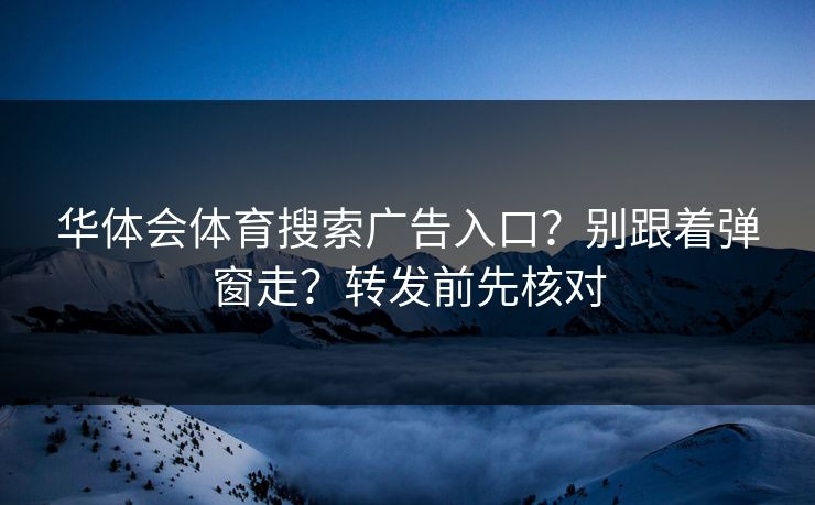 华体会体育搜索广告入口？别跟着弹窗走？转发前先核对