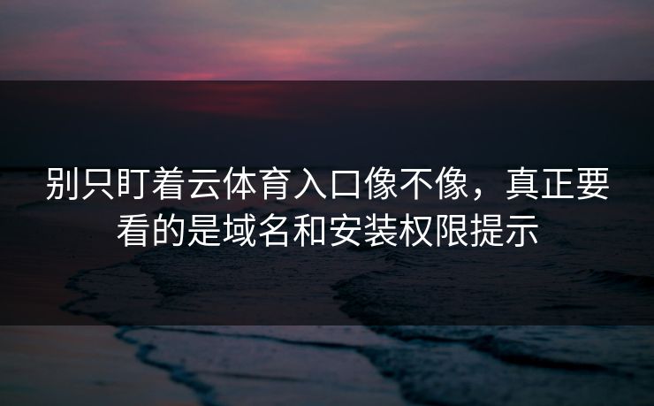 别只盯着云体育入口像不像，真正要看的是域名和安装权限提示