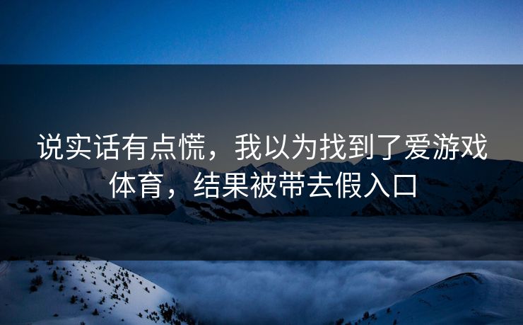 说实话有点慌，我以为找到了爱游戏体育，结果被带去假入口