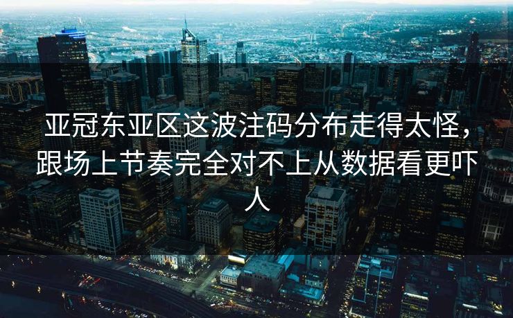 亚冠东亚区这波注码分布走得太怪，跟场上节奏完全对不上从数据看更吓人