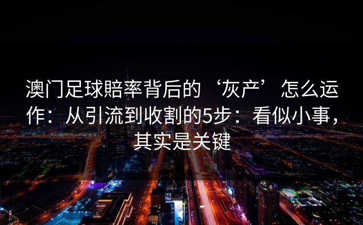 澳门足球賠率背后的‘灰产’怎么运作：从引流到收割的5步：看似小事，其实是关键