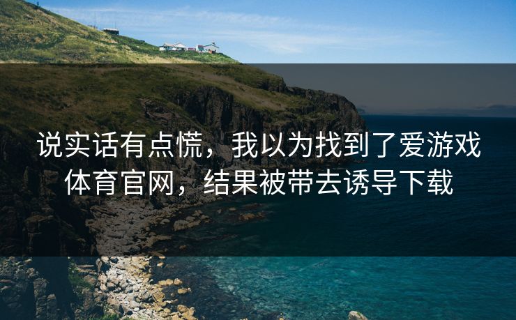 说实话有点慌，我以为找到了爱游戏体育官网，结果被带去诱导下载