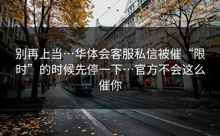 别再上当…华体会客服私信被催“限时”的时候先停一下…官方不会这么催你