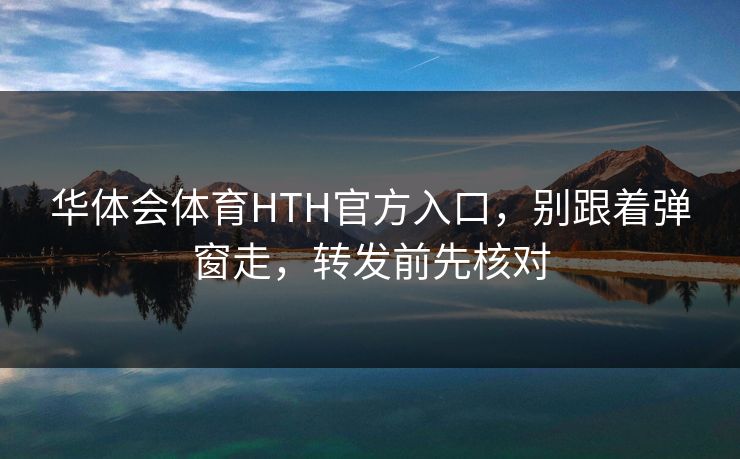 华体会体育HTH官方入口，别跟着弹窗走，转发前先核对
