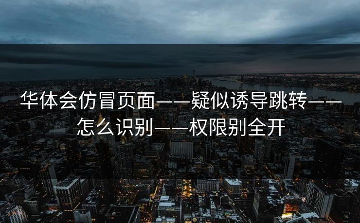 华体会仿冒页面——疑似诱导跳转——怎么识别——权限别全开 华体会仿冒页面——疑似诱导跳转——怎么识别——权限别全开