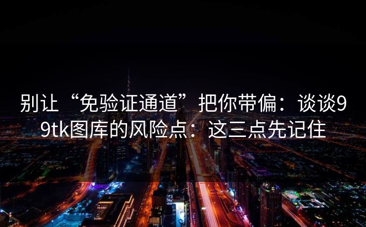 别让“免验证通道”把你带偏：谈谈99tk图库的风险点：这三点先记住