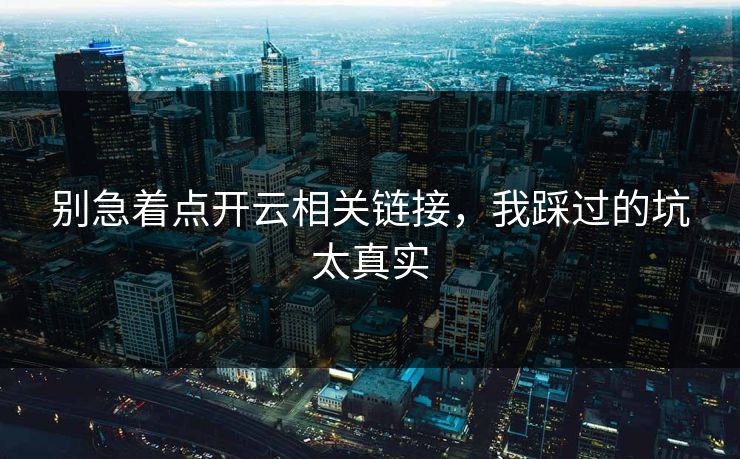 别急着点开云相关链接，我踩过的坑太真实