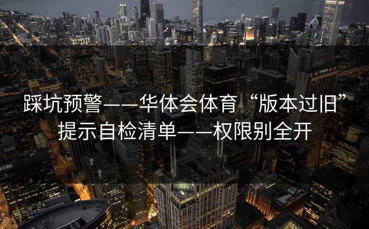 踩坑预警——华体会体育“版本过旧”提示自检清单——权限别全开