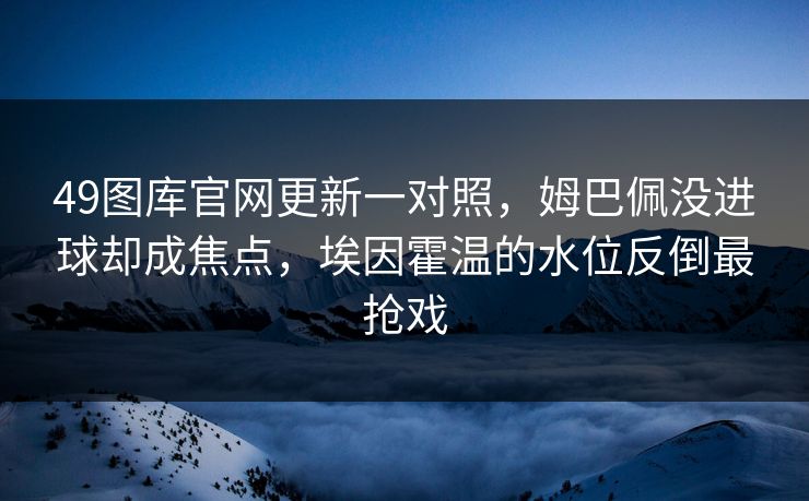 49图库官网更新一对照，姆巴佩没进球却成焦点，埃因霍温的水位反倒最抢戏