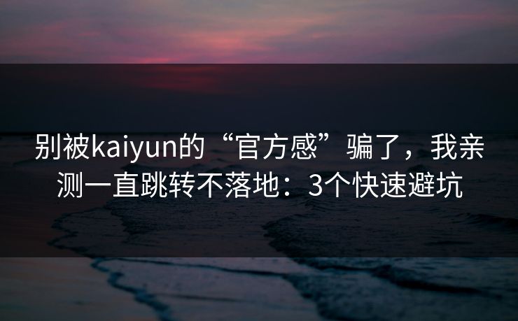 别被kaiyun的“官方感”骗了，我亲测一直跳转不落地：3个快速避坑