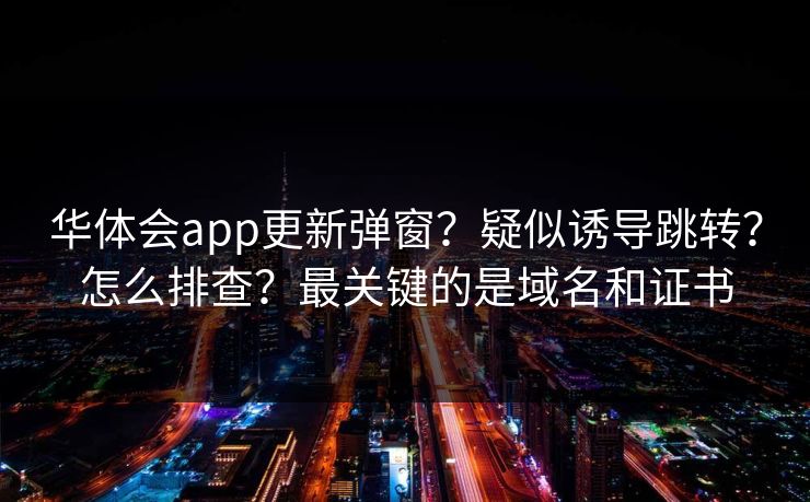 华体会app更新弹窗?疑似诱导跳转?怎么排查?最关键的是域名和证书 华体会app更新弹窗?疑似诱导跳转?怎么排查?最关键的是域名和证书