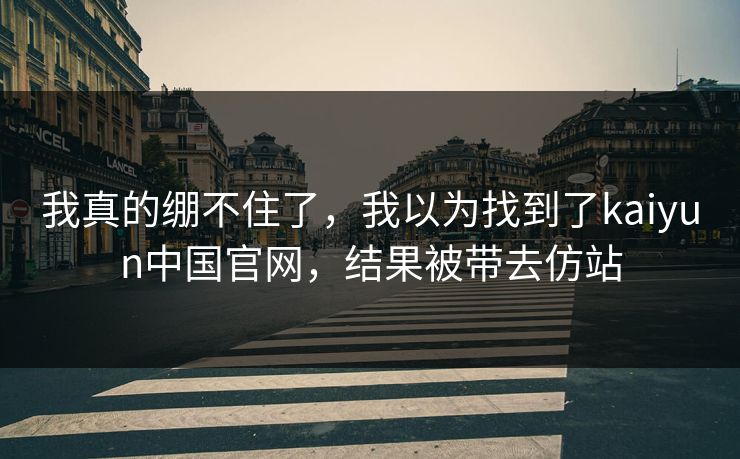 我真的绷不住了，我以为找到了kaiyun中国官网，结果被带去仿站