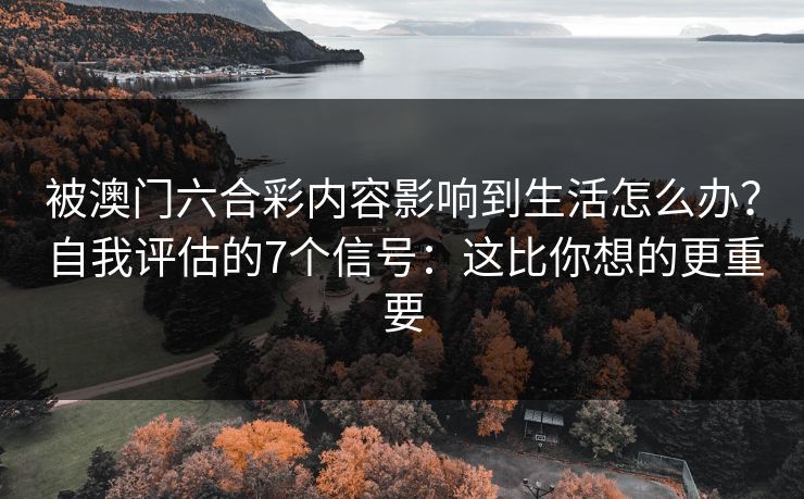 被澳门六合彩内容影响到生活怎么办？自我评估的7个信号：这比你想的更重要