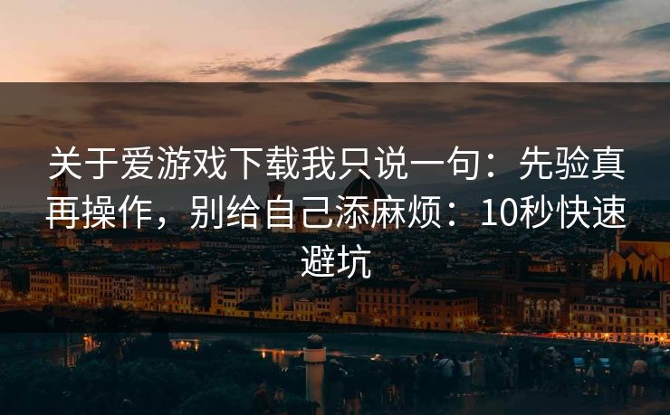 关于爱游戏下载我只说一句：先验真再操作，别给自己添麻烦：10秒快速避坑