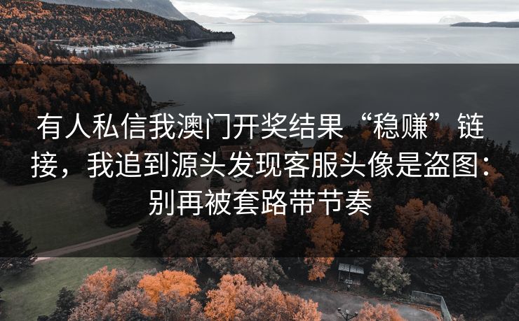 有人私信我澳门开奖结果“稳赚”链接，我追到源头发现客服头像是盗图：别再被套路带节奏