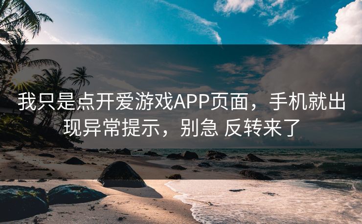 我只是点开爱游戏APP页面,手机就出现异常提示,别急 反转来了 我只是点开爱游戏APP页面,手机就出现异常提示,别急 反转来了