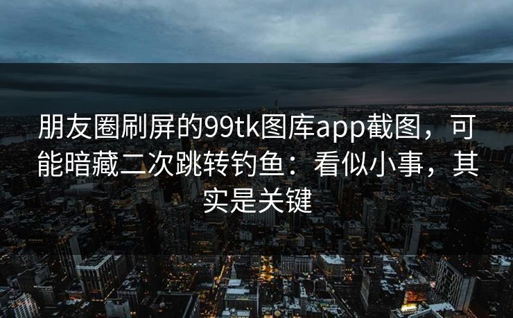 朋友圈刷屏的99tk图库app截图，可能暗藏二次跳转钓鱼：看似小事，其实是关键