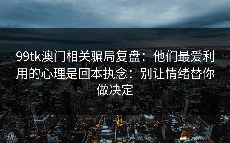 99tk澳门相关骗局复盘：他们最爱利用的心理是回本执念：别让情绪替你做决定