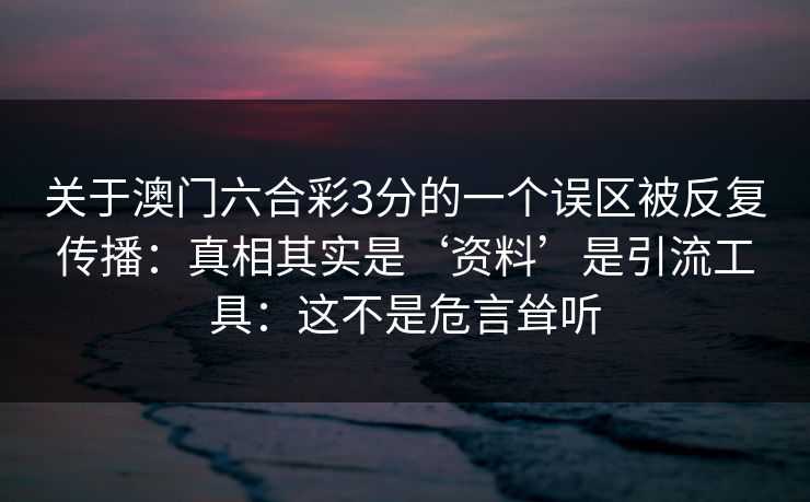 关于澳门六合彩3分的一个误区被反复传播：真相其实是‘资料’是引流工具：这不是危言耸听